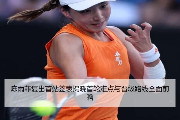 陈雨菲复出首站签表揭晓首轮难点与晋级路线全面前瞻