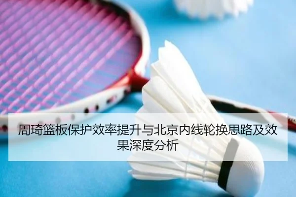 周琦篮板保护效率提升与北京内线轮换思路及效果深度分析